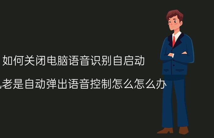 如何关闭电脑语音识别自启动 手机老是自动弹出语音控制怎么怎么办？